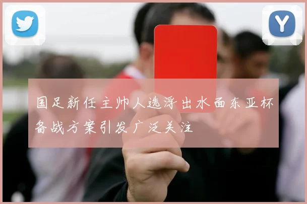 国足新任主帅人选浮出水面东亚杯备战方案引发广泛关注