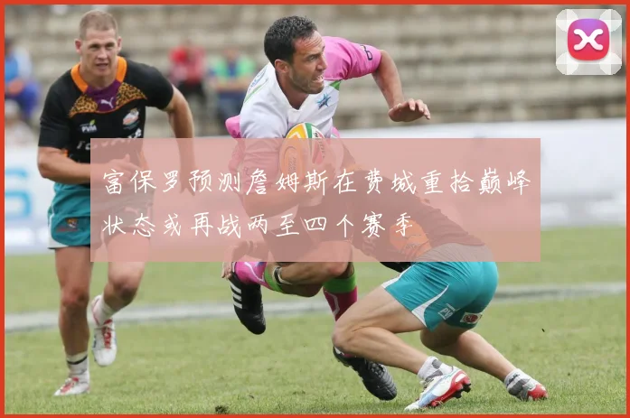 富保罗预测詹姆斯在费城重拾巅峰状态或再战两至四个赛季
