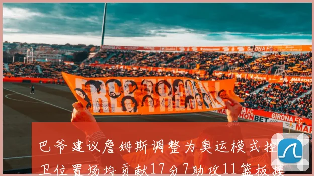 巴爷建议詹姆斯调整为奥运模式控卫位置场均贡献17分7助攻11篮板接近三双表现