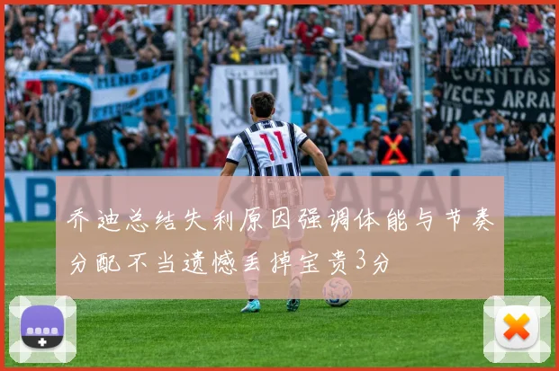 乔迪总结失利原因强调体能与节奏分配不当遗憾丢掉宝贵3分