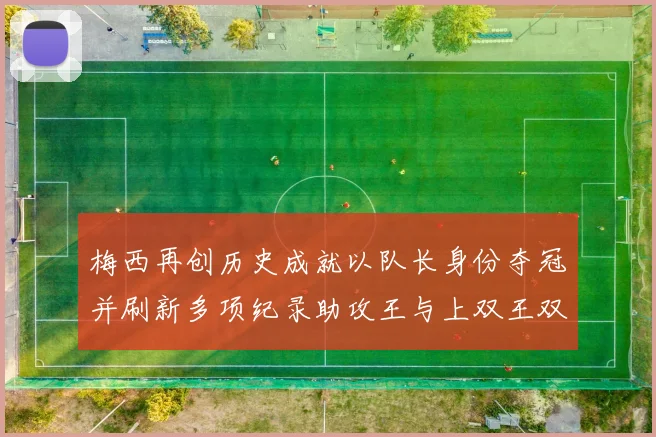 梅西再创历史成就以队长身份夺冠并刷新多项纪录助攻王与上双王双丰收