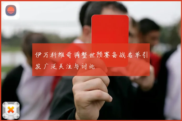 伊万科维奇调整世预赛备战名单引发广泛关注与讨论