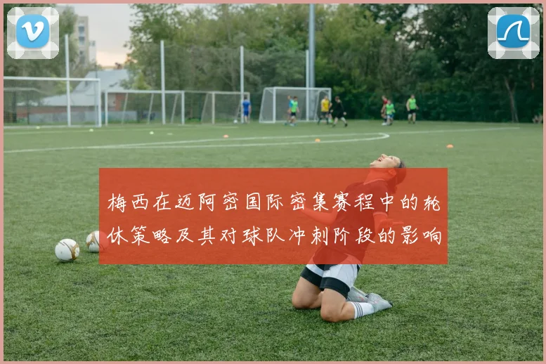 梅西在迈阿密国际密集赛程中的轮休策略及其对球队冲刺阶段的影响分析