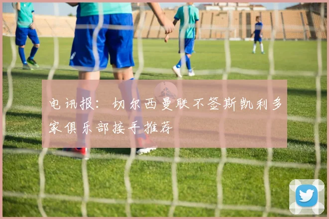 电讯报：切尔西曼联不签斯凯利多家俱乐部接手推荐