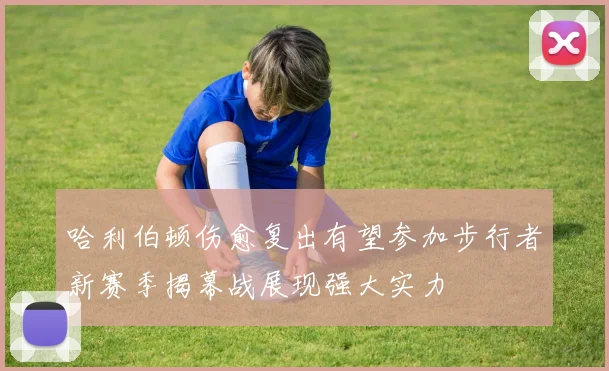 哈利伯顿伤愈复出有望参加步行者新赛季揭幕战展现强大实力