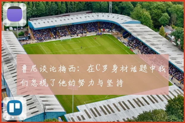 鲁尼谈论梅西：在C罗身材话题中我们忽视了他的努力与坚持